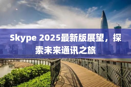 Skype 2025最新版展望，探索未來通訊之旅