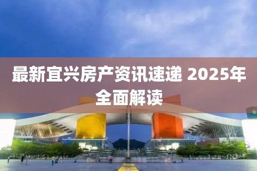 最新宜興房產(chǎn)資訊速遞 2025年全面解讀