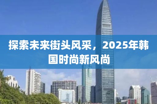 探索未來街頭風(fēng)采，2025年韓國時(shí)尚新風(fēng)尚
