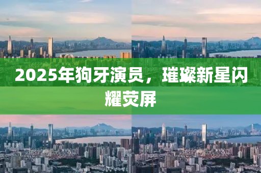 2025年狗牙演員，璀璨新星閃耀熒屏