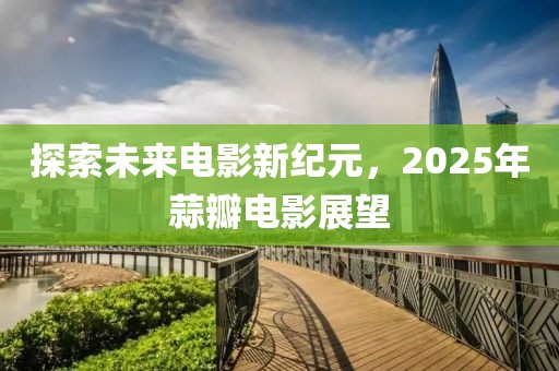 探索未來電影新紀元，2025年蒜瓣電影展望