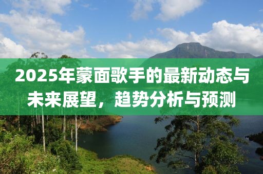 2025年蒙面歌手的最新動態(tài)與未來展望，趨勢分析與預(yù)測