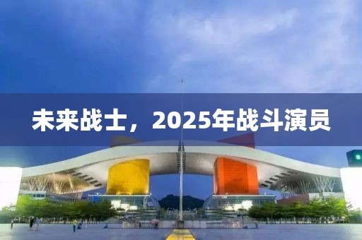 未來(lái)戰(zhàn)士，2025年戰(zhàn)斗演員