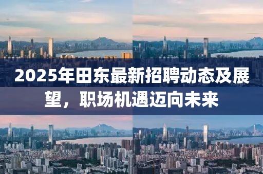 2025年田東最新招聘動(dòng)態(tài)及展望，職場(chǎng)機(jī)遇邁向未來(lái)