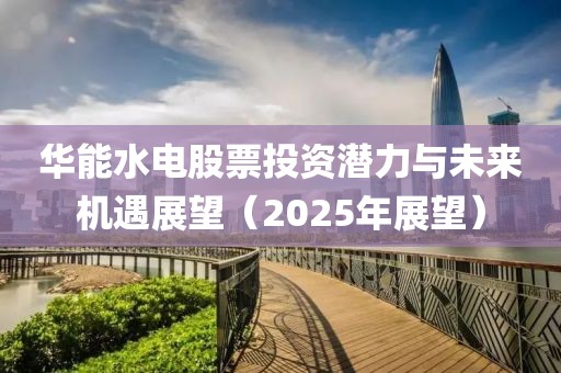 華能水電股票投資潛力與未來機遇展望（2025年展望）