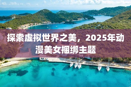 探索虛擬世界之美，2025年動漫美女捆綁主題