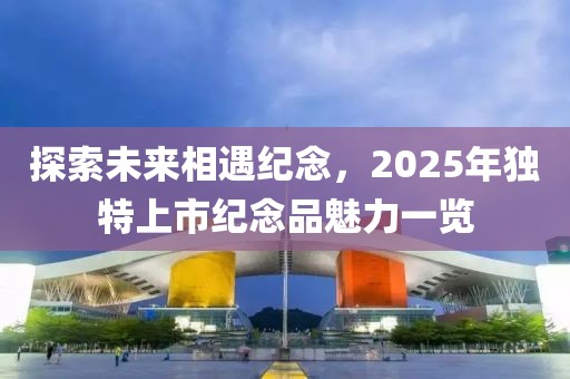 探索未來相遇紀(jì)念，2025年獨(dú)特上市紀(jì)念品魅力一覽