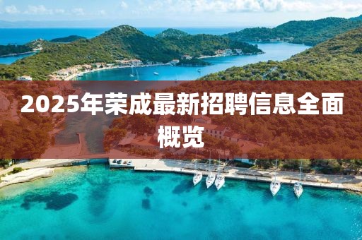 2025年榮成最新招聘信息全面概覽
