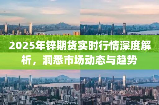 2025年鋅期貨實時行情深度解析，洞悉市場動態(tài)與趨勢