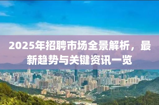 2025年招聘市場全景解析，最新趨勢與關(guān)鍵資訊一覽