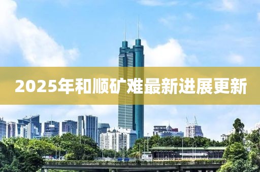2025年和順礦難最新進展更新