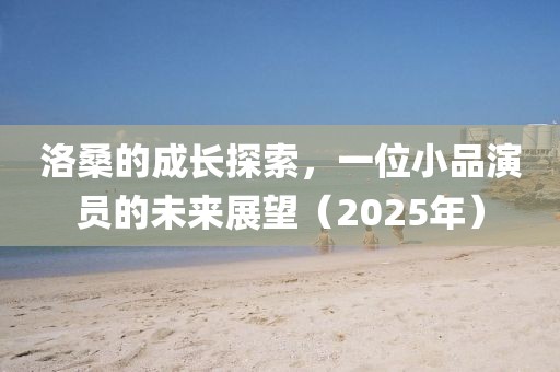 洛桑的成長(zhǎng)探索，一位小品演員的未來(lái)展望（2025年）