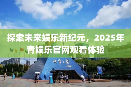 探索未來娛樂新紀元，2025年青娛樂官網觀看體驗