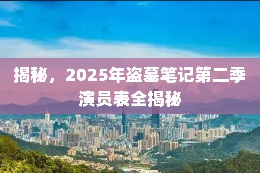 揭秘，2025年盜墓筆記第二季演員表全揭秘
