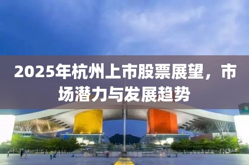 2025年杭州上市股票展望，市場(chǎng)潛力與發(fā)展趨勢(shì)