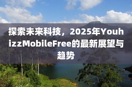 探索未來(lái)科技，2025年YouhizzMobileFree的最新展望與趨勢(shì)