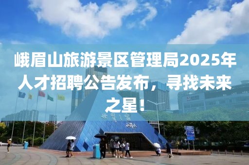 峨眉山旅游景區(qū)管理局2025年人才招聘公告發(fā)布，尋找未來之星！