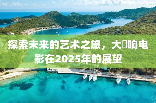 探索未來(lái)的藝術(shù)之旅，大槻響電影在2025年的展望