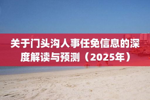 關于門頭溝人事任免信息的深度解讀與預測（2025年）