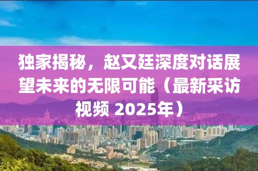 獨(dú)家揭秘，趙又廷深度對(duì)話展望未來(lái)的無(wú)限可能（最新采訪視頻 2025年）