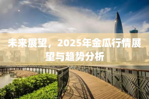 未來展望，2025年金瓜行情展望與趨勢分析