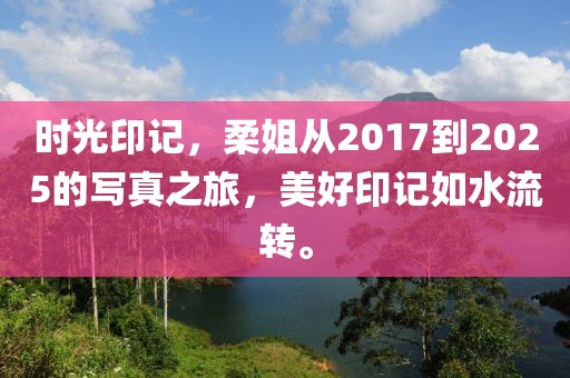 時(shí)光印記，柔姐從2017到2025的寫真之旅，美好印記如水流轉(zhuǎn)。