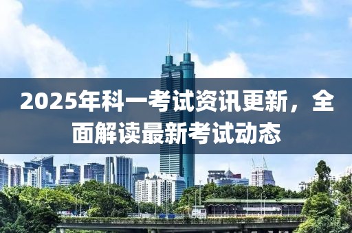 2025年科一考試資訊更新，全面解讀最新考試動(dòng)態(tài)