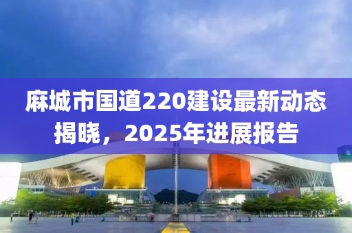 麻城市國(guó)道220建設(shè)最新動(dòng)態(tài)揭曉，2025年進(jìn)展報(bào)告