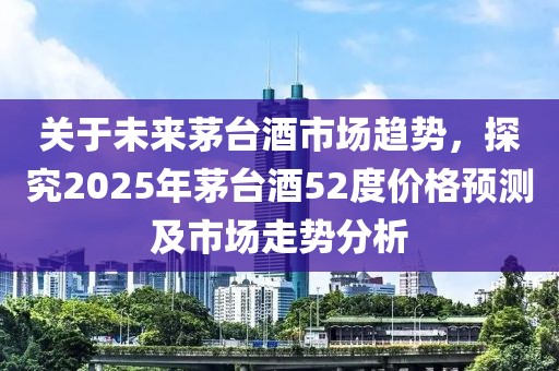 關(guān)于未來茅臺(tái)酒市場趨勢，探究2025年茅臺(tái)酒52度價(jià)格預(yù)測及市場走勢分析