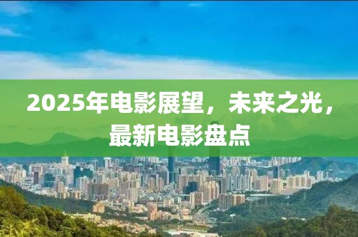 2025年電影展望，未來(lái)之光，最新電影盤點(diǎn)