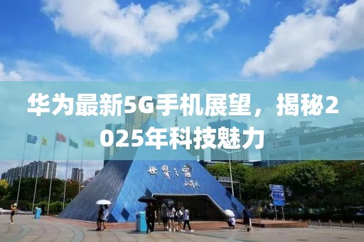 華為最新5G手機(jī)展望，揭秘2025年科技魅力