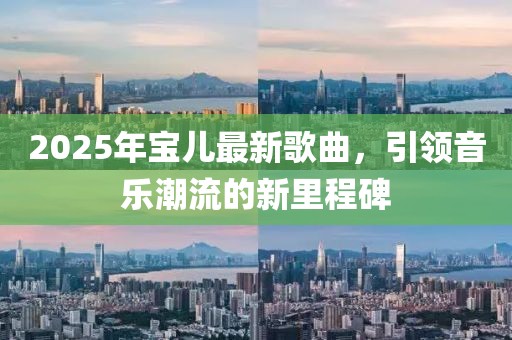 2025年寶兒最新歌曲，引領(lǐng)音樂潮流的新里程碑