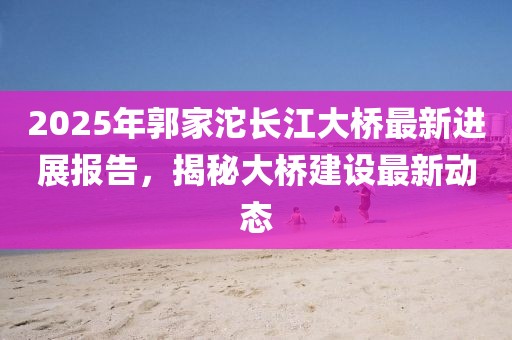2025年郭家沱長(zhǎng)江大橋最新進(jìn)展報(bào)告，揭秘大橋建設(shè)最新動(dòng)態(tài)