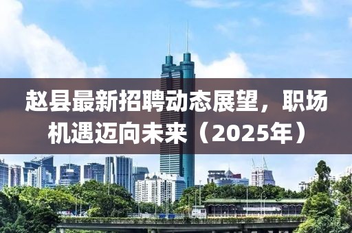 趙縣最新招聘動態(tài)展望，職場機遇邁向未來（2025年）