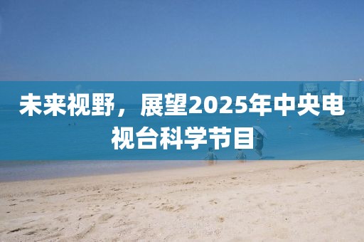 未來視野，展望2025年中央電視臺科學(xué)節(jié)目