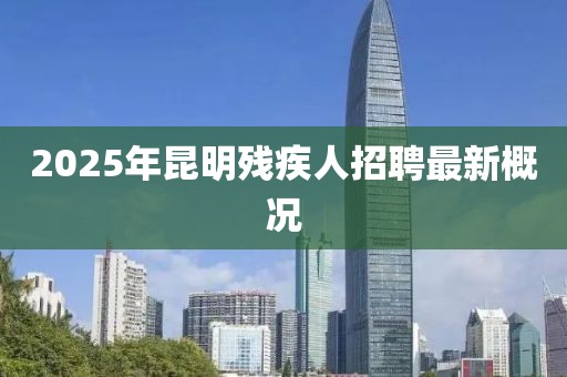 2025年昆明殘疾人招聘最新概況