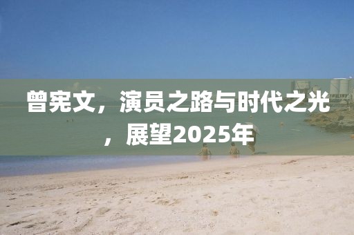 曾憲文，演員之路與時代之光，展望2025年