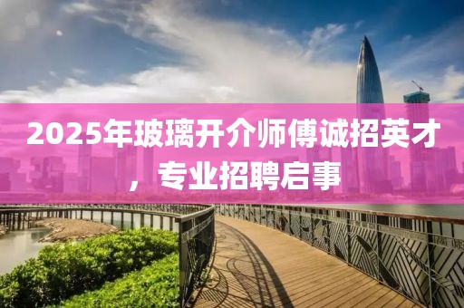 2025年玻璃開介師傅誠招英才，專業(yè)招聘啟事