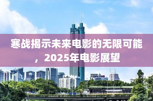寒戰(zhàn)揭示未來(lái)電影的無(wú)限可能，2025年電影展望