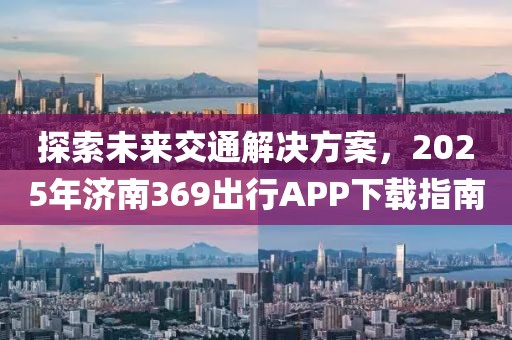 探索未來交通解決方案，2025年濟南369出行APP下載指南