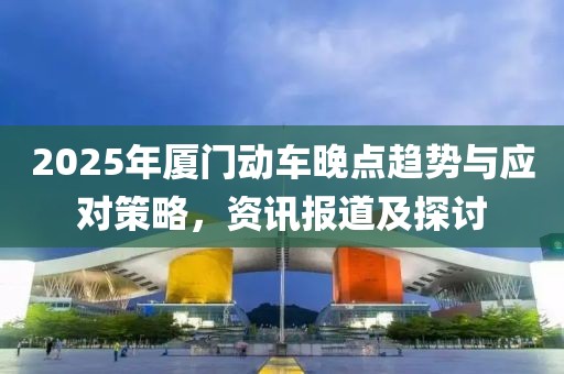 2025年廈門動車晚點趨勢與應(yīng)對策略，資訊報道及探討