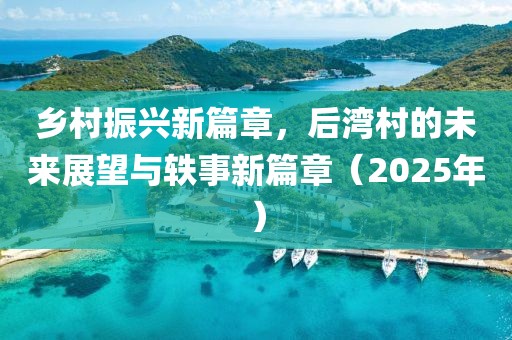鄉(xiāng)村振興新篇章，后灣村的未來(lái)展望與軼事新篇章（2025年）