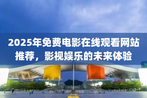 2025年免費(fèi)電影在線(xiàn)觀看網(wǎng)站推薦，影視娛樂(lè)的未來(lái)體驗(yàn)