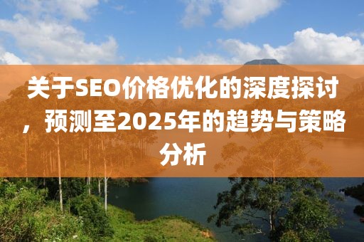 關(guān)于SEO價(jià)格優(yōu)化的深度探討，預(yù)測(cè)至2025年的趨勢(shì)與策略分析