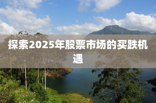 探索2025年股票市場(chǎng)的買跌機(jī)遇