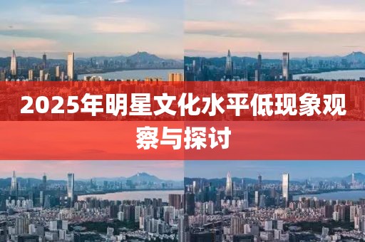 2025年明星文化水平低現(xiàn)象觀察與探討