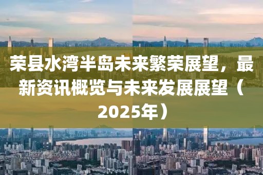 榮縣水灣半島未來(lái)繁榮展望，最新資訊概覽與未來(lái)發(fā)展展望（2025年）