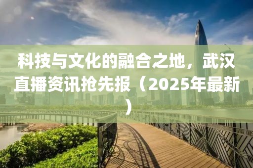 科技與文化的融合之地，武漢直播資訊搶先報(bào)（2025年最新）