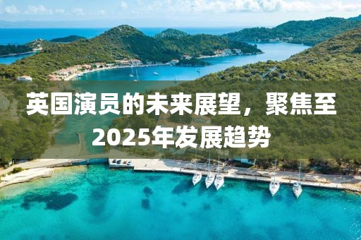 英國(guó)演員的未來展望，聚焦至2025年發(fā)展趨勢(shì)