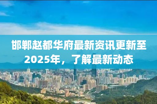 邯鄲趙都華府最新資訊更新至2025年，了解最新動(dòng)態(tài)